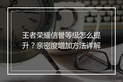 王者荣耀信誉等级怎么提升?亲密度增加方法详解