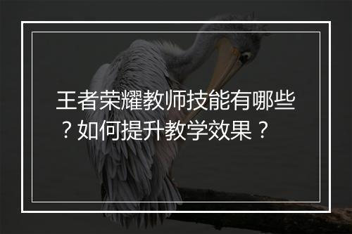 王者荣耀教师技能有哪些？如何提升教学效果？