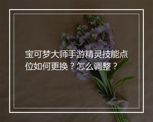 宝可梦大师手游精灵技能点位如何更换？怎么调整？