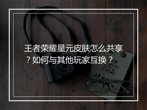王者荣耀星元皮肤怎么共享?如何与其他玩家互换?