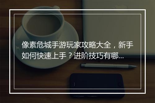 像素危城手游玩家攻略大全，新手如何快速上手？进阶技巧有哪些？