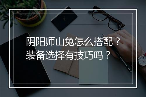 阴阳师山兔怎么搭配？装备选择有技巧吗？