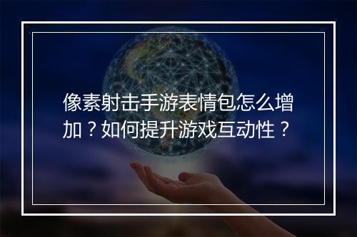 像素射击手游表情包怎么增加?如何提升游戏互动性?