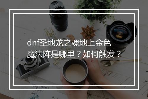 dnf圣地龙之魂地上金色魔法阵是哪里?如何触发?