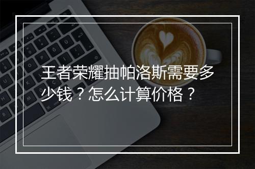 王者荣耀抽帕洛斯需要多少钱？怎么计算价格？