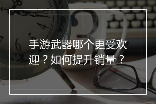 手游武器哪个更受欢迎?如何提升销量?