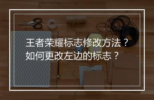 王者荣耀标志修改方法?如何更改左边的标志?