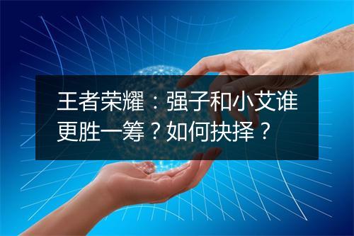 王者荣耀:强子和小艾谁更胜一筹?如何抉择?