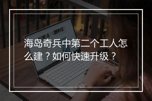 海岛奇兵中第二个工人怎么建?如何快速升级?
