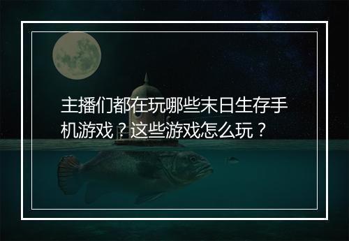 主播们都在玩哪些末日生存手机游戏？这些游戏怎么玩？