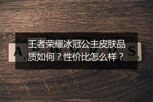 王者荣耀冰冠公主皮肤品质如何?性价比怎么样?