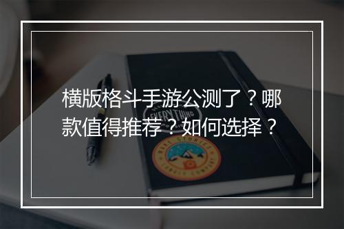 横版格斗手游公测了?哪款值得推荐?如何选择?