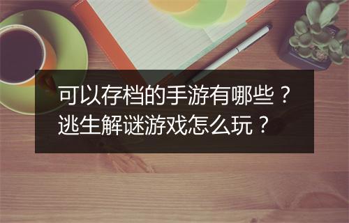 可以存档的手游有哪些？逃生解谜游戏怎么玩？
