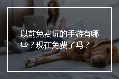 以前免费玩的手游有哪些?现在免费了吗?