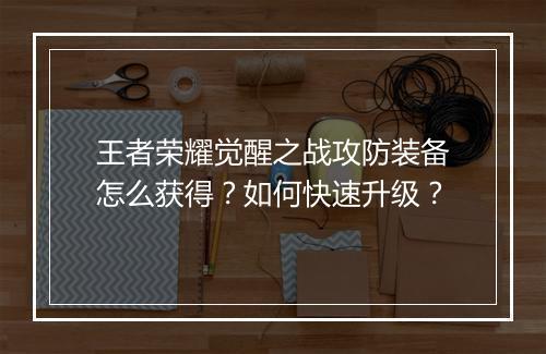 王者荣耀觉醒之战攻防装备怎么获得?如何快速升级?