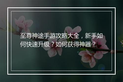 至尊神途手游攻略大全,新手如何快速升级?如何获得神器?