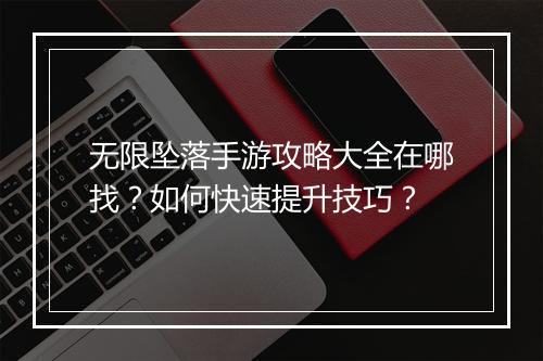 无限坠落手游攻略大全在哪找?如何快速提升技巧?