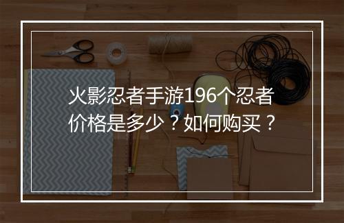 火影忍者手游196个忍者价格是多少？如何购买？