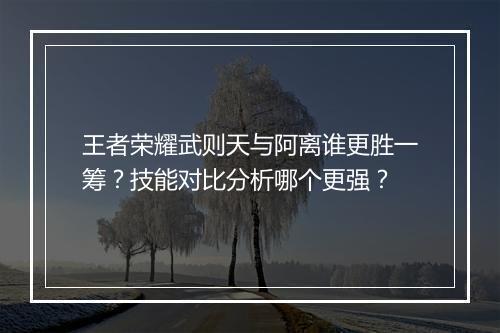 王者荣耀武则天与阿离谁更胜一筹?技能对比分析哪个更强?
