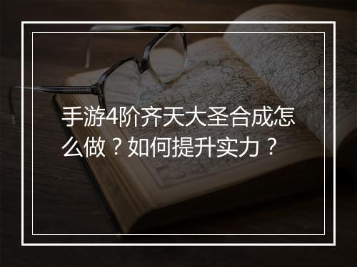 手游4阶齐天大圣合成怎么做?如何提升实力?
