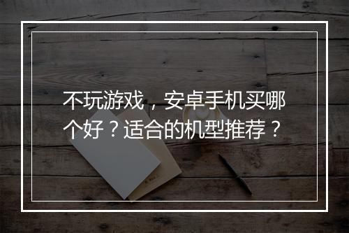 不玩游戏,安卓手机买哪个好?适合的机型推荐?