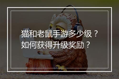 猫和老鼠手游多少级?如何获得升级奖励?