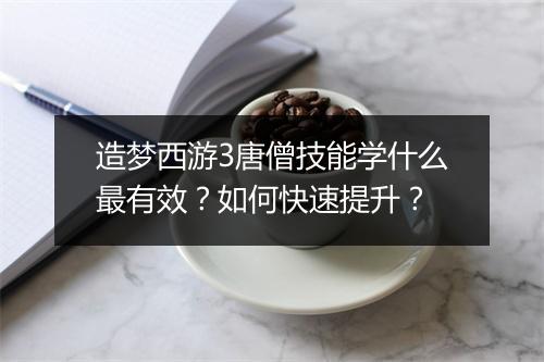 造梦西游3唐僧技能学什么最有效？如何快速提升？