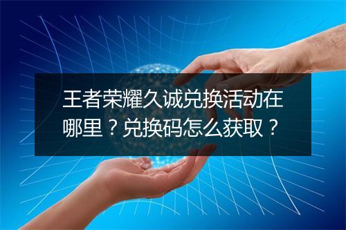王者荣耀久诚兑换活动在哪里?兑换码怎么获取?
