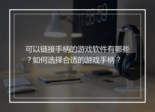 可以链接手柄的游戏软件有哪些？如何选择合适的游戏手柄？