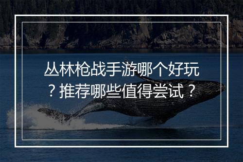丛林枪战手游哪个好玩?推荐哪些值得尝试?
