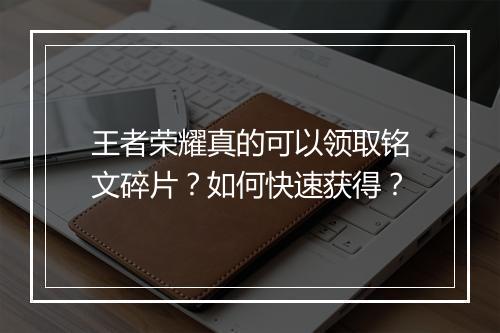王者荣耀真的可以领取铭文碎片?如何快速获得?
