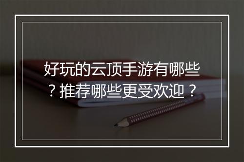 好玩的云顶手游有哪些?推荐哪些更受欢迎?