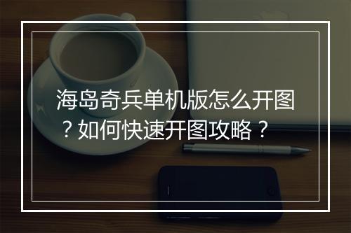 海岛奇兵单机版怎么开图？如何快速开图攻略？