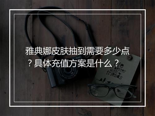 雅典娜皮肤抽到需要多少点?具体充值方案是什么?