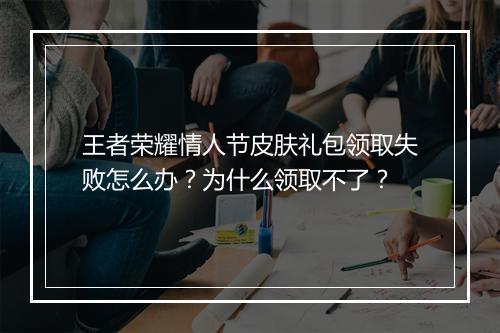 王者荣耀情人节皮肤礼包领取失败怎么办?为什么领取不了?