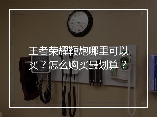 王者荣耀鞭炮哪里可以买?怎么购买最划算?