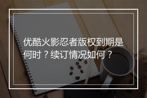 优酷火影忍者版权到期是何时?续订情况如何?