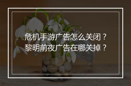 危机手游广告怎么关闭？黎明前夜广告在哪关掉？