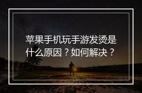苹果手机玩手游发烫是什么原因?如何解决?