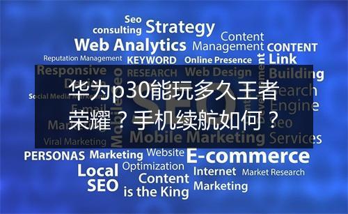华为p30能玩多久王者荣耀?手机续航如何?
