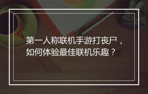 第一人称联机手游打丧尸,如何体验最佳联机乐趣?