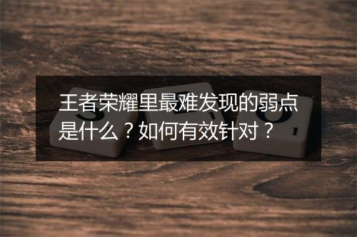 王者荣耀里最难发现的弱点是什么？如何有效针对？