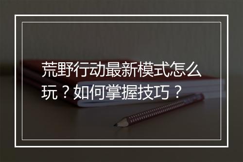 荒野行动最新模式怎么玩?如何掌握技巧?