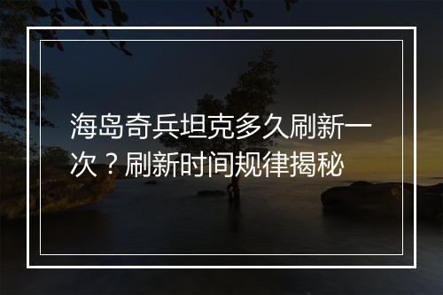 海岛奇兵坦克多久刷新一次?刷新时间规律揭秘
