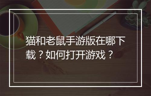 猫和老鼠手游版在哪下载?如何打开游戏?