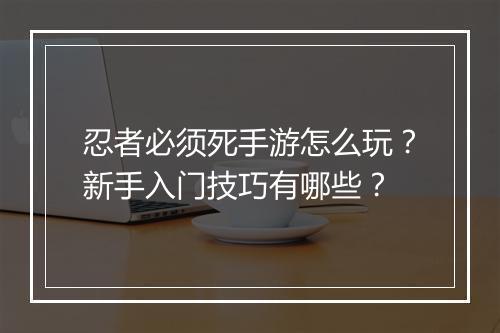 忍者必须死手游怎么玩？新手入门技巧有哪些？