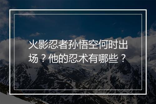 火影忍者孙悟空何时出场?他的忍术有哪些?