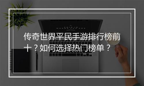 传奇世界平民手游排行榜前十？如何选择热门榜单？