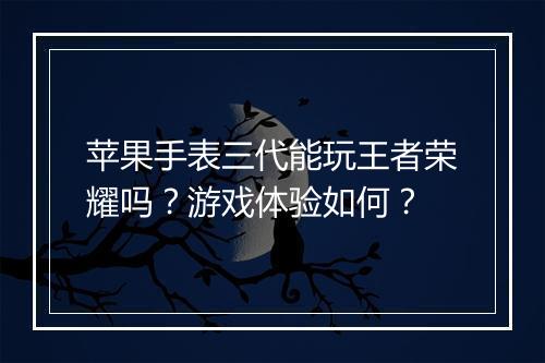 苹果手表三代能玩王者荣耀吗?游戏体验如何?