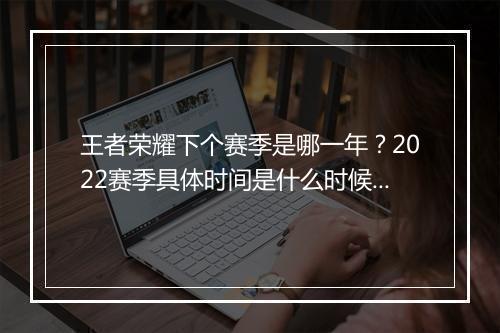 王者荣耀下个赛季是哪一年?2022赛季具体时间是什么时候?